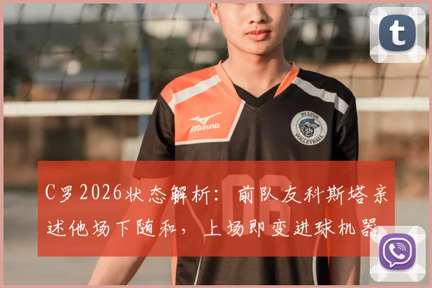 C罗2026状态解析:前队友科斯塔亲述他场下随和,上场即变进球机器的秘密