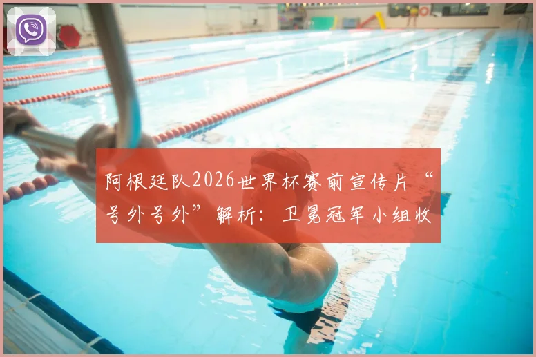 阿根廷队2026世界杯赛前宣传片“号外号外”解析：卫冕冠军小组收官战前官方视频观看指南