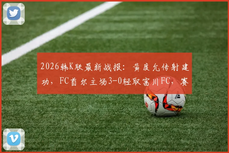 2026韩K联最新战报：黄度允传射建功，FC首尔主场3-0轻取富川FC，赛后深度复盘