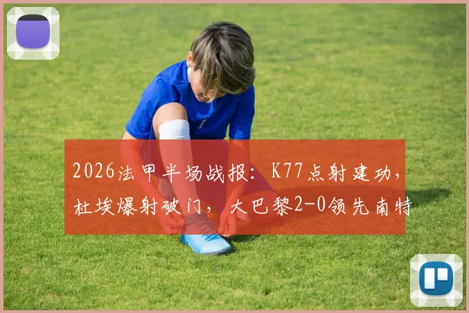 2026法甲半场战报:K77点射建功,杜埃爆射破门,大巴黎2-0领先南特,新核心初显锋芒