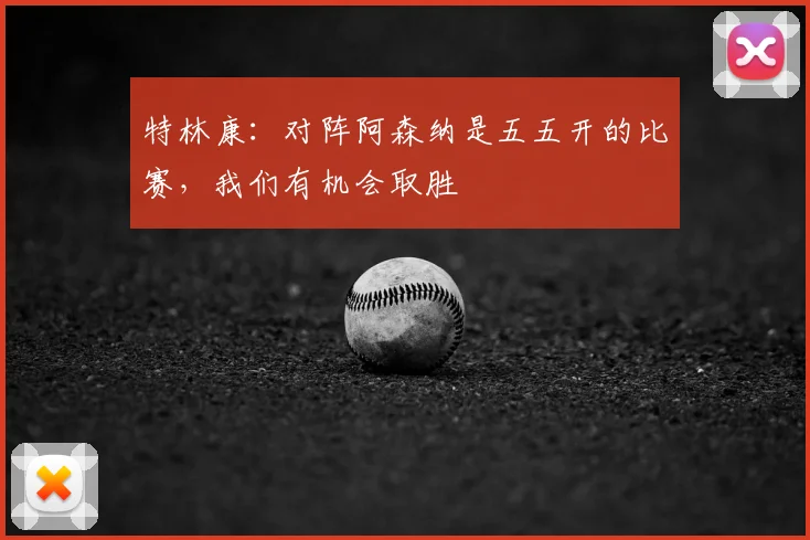 特林康：对阵阿森纳是五五开的比赛，我们有机会取胜