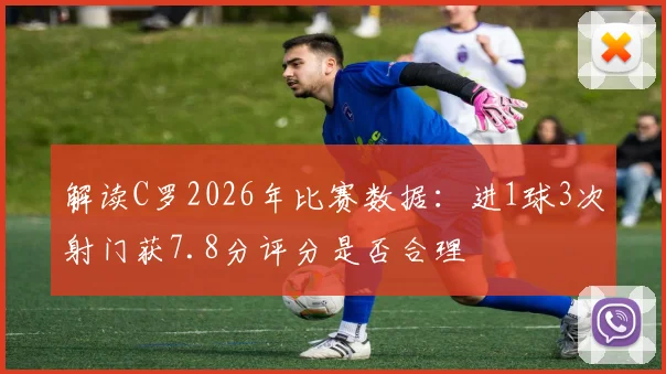 解读C罗2026年比赛数据：进1球3次射门获7.8分评分是否合理