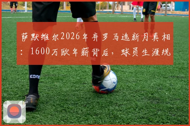 萨默维尔2026年弃罗马选新月真相:1600万欧年薪背后,球员生涯规划与足坛金元浪潮的碰撞