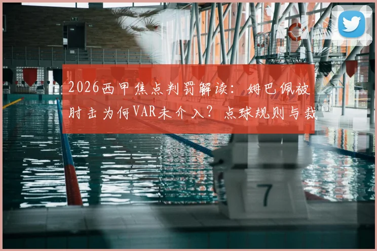 2026西甲焦点判罚解读：姆巴佩被肘击为何VAR未介入？点球规则与裁判尺度深度分析