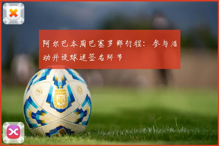 阿尔巴本周巴塞罗那行程：参与活动并设球迷签名环节