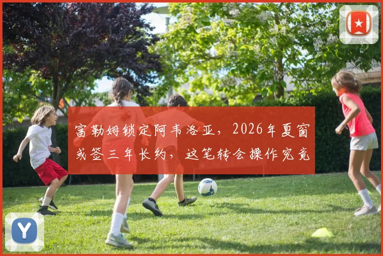 富勒姆锁定阿韦洛亚,2026年夏窗或签三年长约,这笔转会操作究竟如何?
