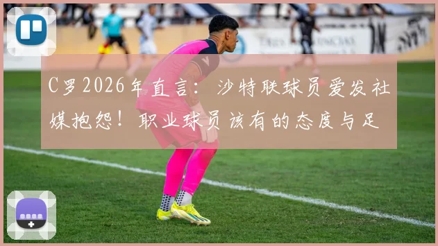 C罗2026年直言：沙特联球员爱发社媒抱怨！职业球员该有的态度与足球精神探讨