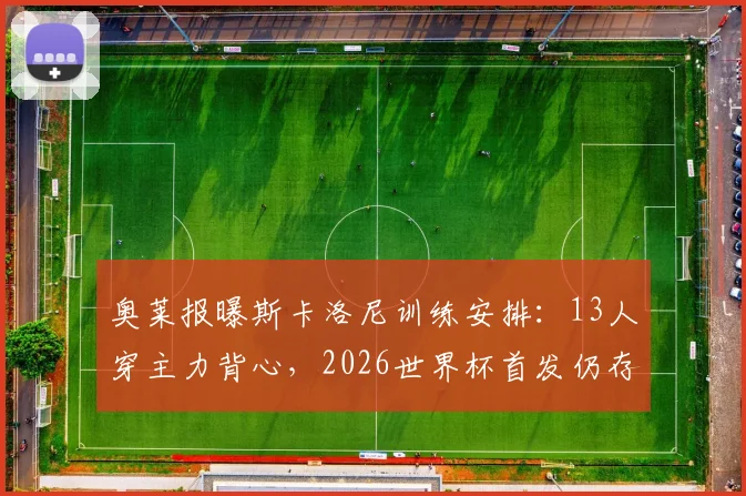 奥莱报曝斯卡洛尼训练安排：13人穿主力背心，2026世界杯首发仍存两大关键悬念