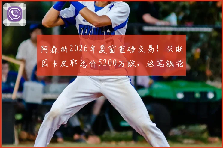 阿森纳2026年夏窗重磅交易！买断因卡皮耶总价5200万欧，这笔钱花得值吗？深度剖析签约影响