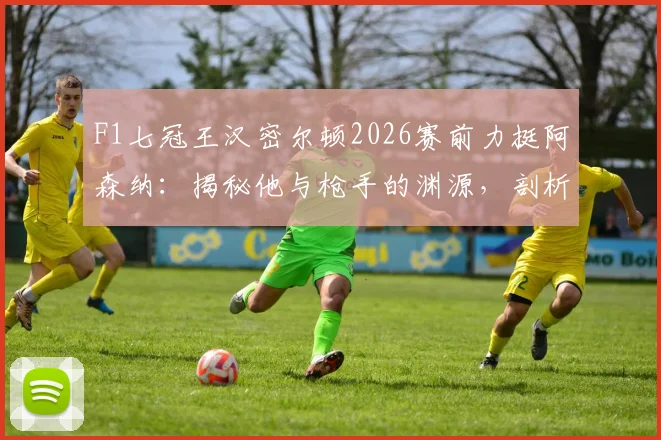 F1七冠王汉密尔顿2026赛前力挺阿森纳:揭秘他与枪手的渊源,剖析“享受决赛”的深层寄语