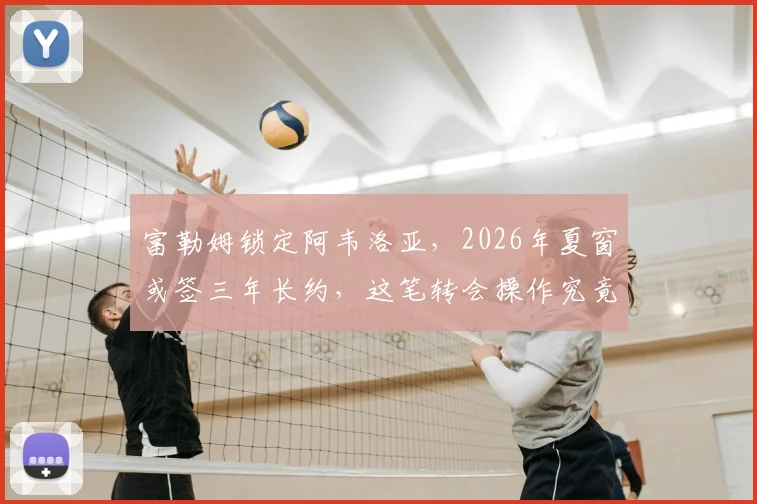 富勒姆锁定阿韦洛亚，2026年夏窗或签三年长约，这笔转会操作究竟如何？
