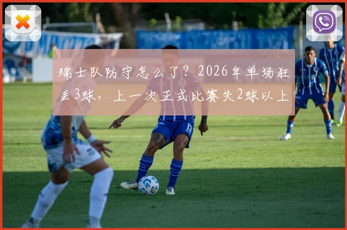 瑞士队防守怎么了?2026年单场狂丢3球,上一次正式比赛失2球以上还得追溯到去年11月