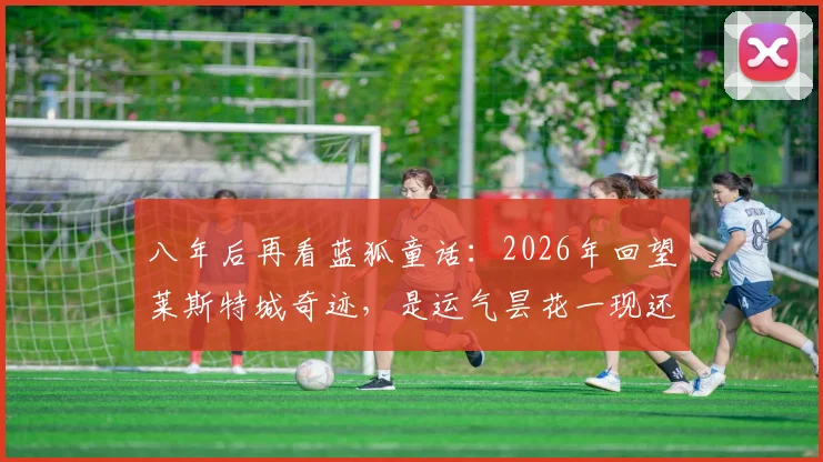 八年后再看蓝狐童话：2026年回望莱斯特城奇迹，是运气昙花一现还是实力铸造的传奇？