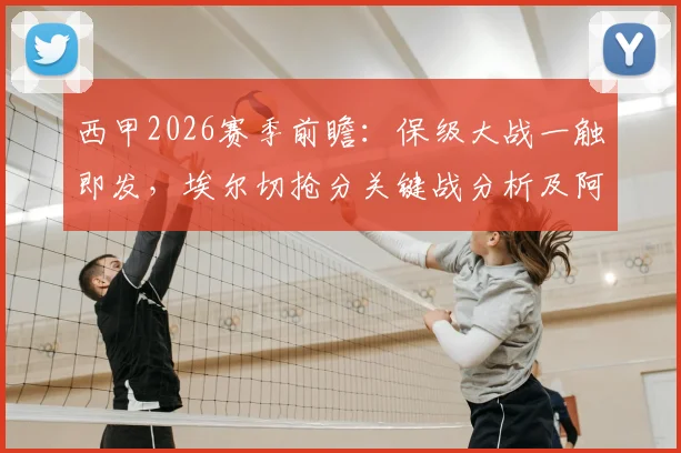 西甲2026赛季前瞻:保级大战一触即发,埃尔切抢分关键战分析及阿拉维斯阵容解读
