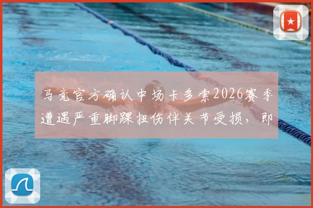 马竞官方确认中场卡多索2026赛季遭遇严重脚踝扭伤伴关节受损，即将手术，详细解析其康复时间与对球队影响