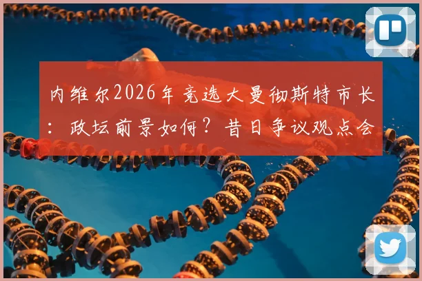 内维尔2026年竞选大曼彻斯特市长：政坛前景如何？昔日争议观点会否影响选情？