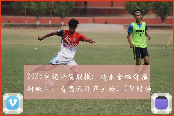 2026中超半场战报：梅米舍维奇推射破门，青岛西海岸主场1-0暂时领先山东泰山