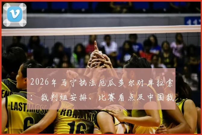 2026年马宁执法厄瓜多尔对库拉索:裁判组安排、比赛看点及中国裁判海外前景解析