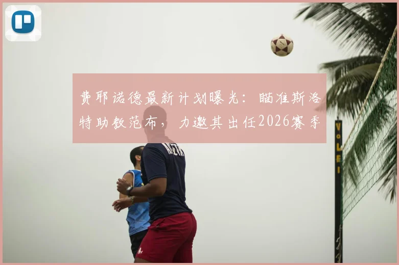费耶诺德最新计划曝光：瞄准斯洛特助教范布，力邀其出任2026赛季体育总监