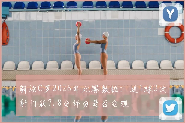 解读C罗2026年比赛数据:进1球3次射门获7.8分评分是否合理