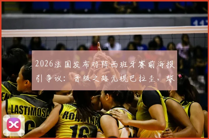 2026法国发布对阵西班牙赛前海报引争议:晋级之路无视巴拉圭,球迷质疑其专业性