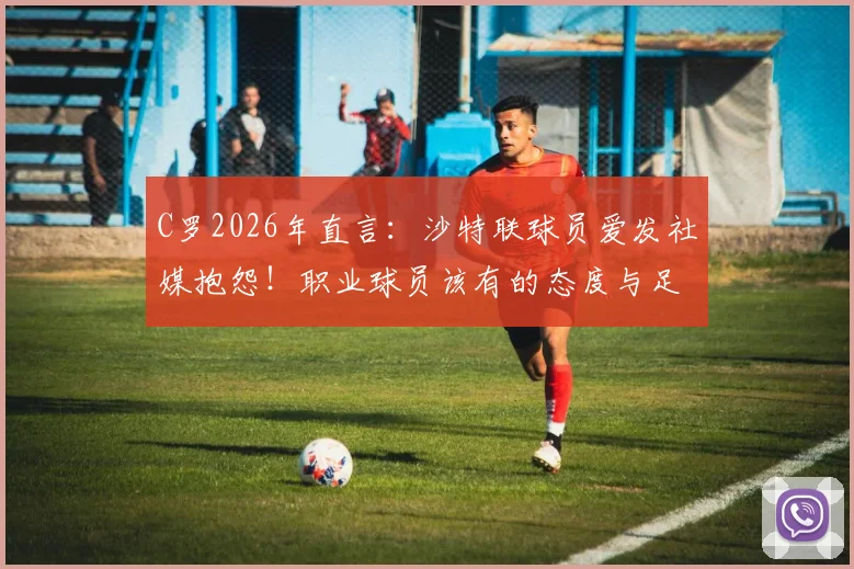 C罗2026年直言:沙特联球员爱发社媒抱怨!职业球员该有的态度与足球精神探讨