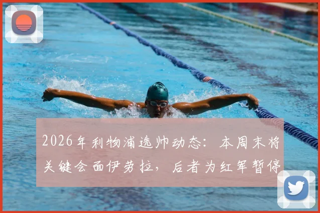 2026年利物浦选帅动态:本周末将关键会面伊劳拉,后者为红军暂停其他谈判
