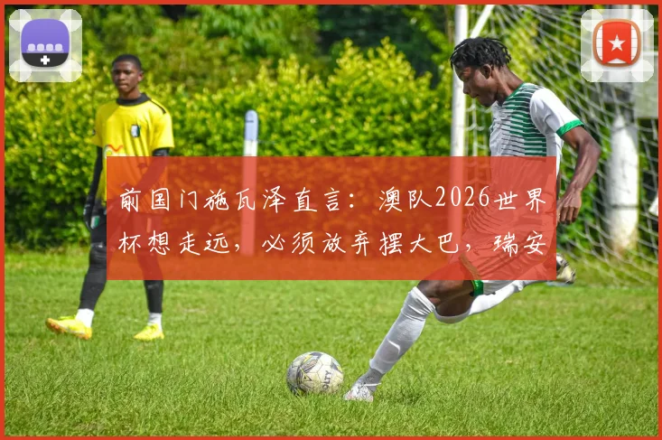 前国门施瓦泽直言：澳队2026世界杯想走远，必须放弃摆大巴，瑞安可担关键战重任