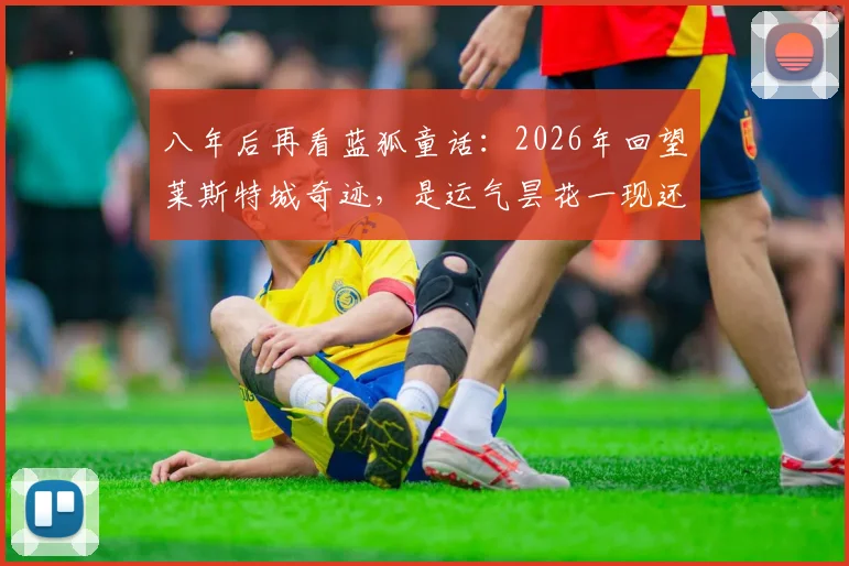 八年后再看蓝狐童话:2026年回望莱斯特城奇迹,是运气昙花一现还是实力铸造的传奇?