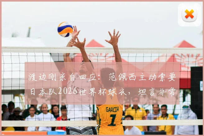渡边刚亲自回应:范佩西主动索要日本队2026世界杯球衣,坦言非常想穿引热议