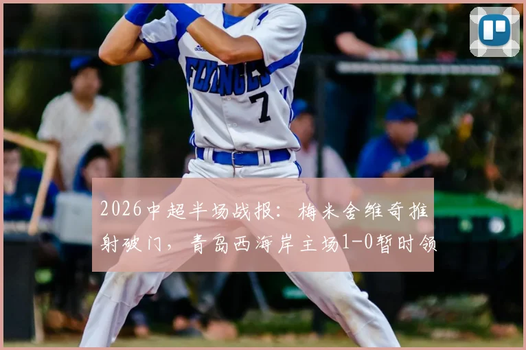 2026中超半场战报：梅米舍维奇推射破门，青岛西海岸主场1-0暂时领先山东泰山