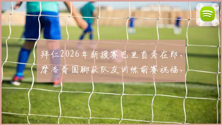 拜仁2026年新援赛巴里首秀在即，摩洛哥国脚获队友训练前赛祝福，解析其技术特点与加盟前景