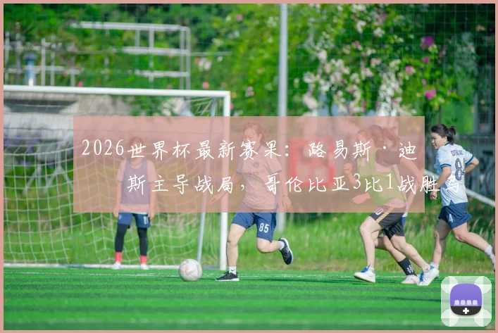 2026世界杯最新赛果：路易斯·迪亚斯主导战局，哥伦比亚3比1战胜乌兹别克斯坦，晋级形势分析