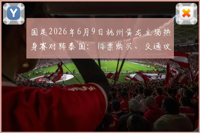 国足2026年6月9日杭州黄龙主场热身赛对阵泰国：门票购买、交通攻略与观赛指南全解析