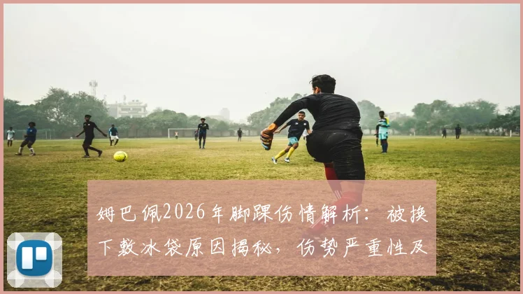 姆巴佩2026年脚踝伤情解析：被换下敷冰袋原因揭秘，伤势严重性及预计恢复时间评估